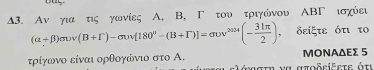 Δ3. Αν για τις γωνίες Α, B, Γ του τριγώνου ΑBΓ ισχύει
(alpha +beta )sigma upsilon v(B+Gamma )-sigma upsilon v[180°-(B+Gamma )]=sigma upsilon v^(2024)(- 31π /2 ) , δείξτε ότι το 
τρίγωνο είναι ορθογώνιο στο Α. ΜΟΝΑΔεΣ 5 
άχιστη να αποδείξετε όπι