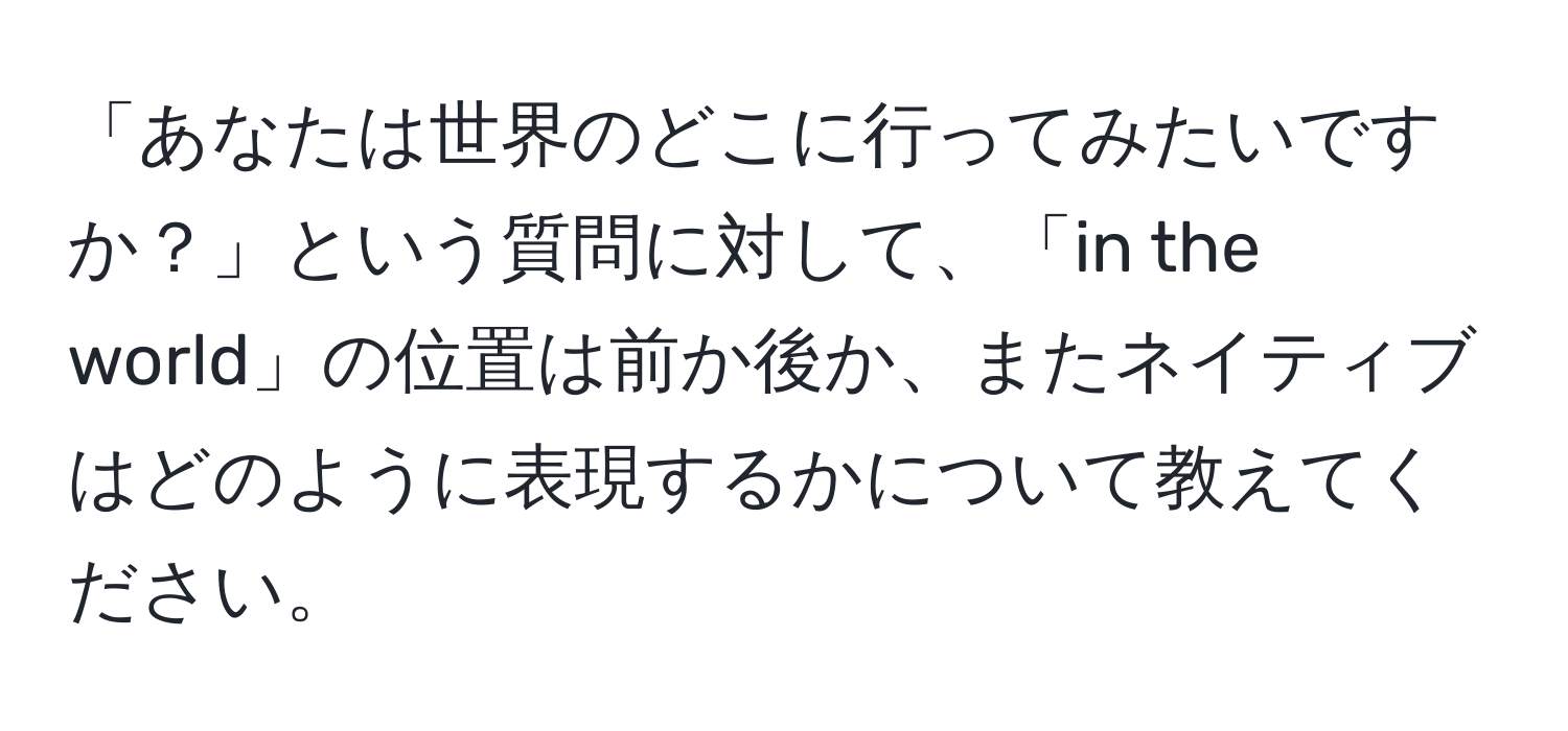 「あなたは世界のどこに行ってみたいですか？」という質問に対して、「in the world」の位置は前か後か、またネイティブはどのように表現するかについて教えてください。