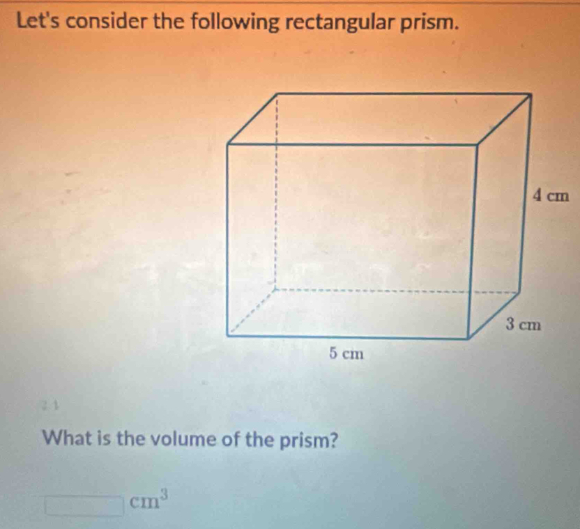 Let's consider the following rectangular prism.
m
What is the volume of the prism?
□ cm^3