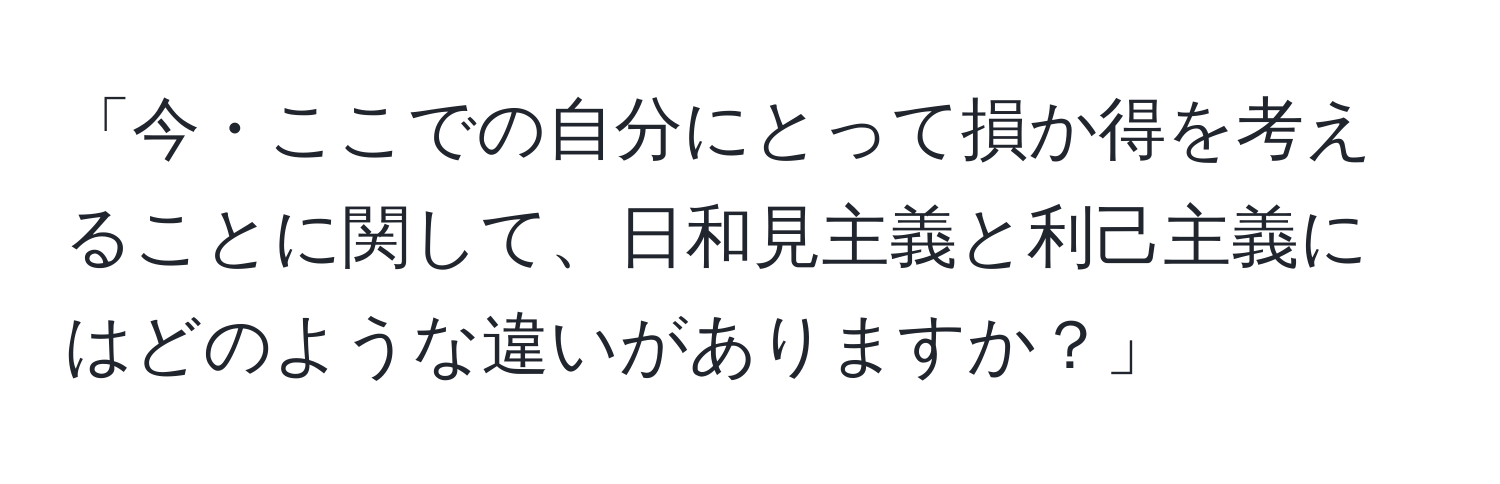 「今・ここでの自分にとって損か得を考えることに関して、日和見主義と利己主義にはどのような違いがありますか？」