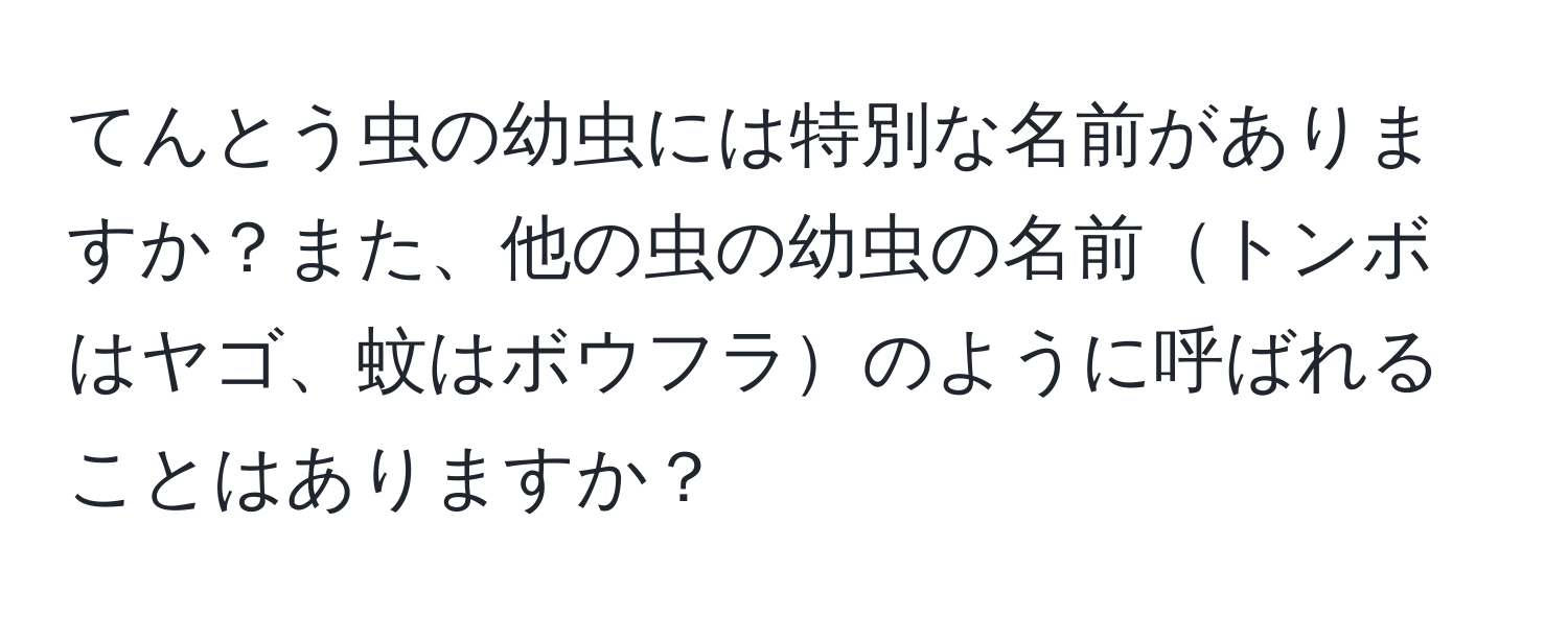 てんとう虫の幼虫には特別な名前がありますか？また、他の虫の幼虫の名前トンボはヤゴ、蚊はボウフラのように呼ばれることはありますか？