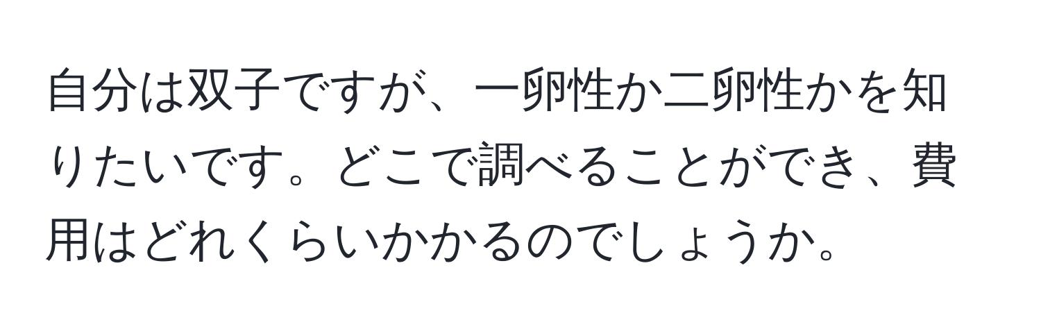 自分は双子ですが、一卵性か二卵性かを知りたいです。どこで調べることができ、費用はどれくらいかかるのでしょうか。