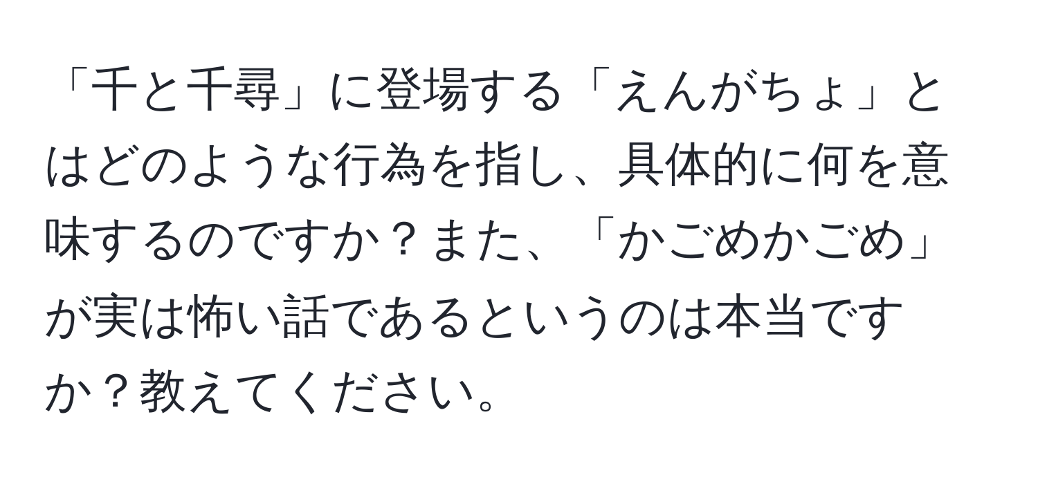 「千と千尋」に登場する「えんがちょ」とはどのような行為を指し、具体的に何を意味するのですか？また、「かごめかごめ」が実は怖い話であるというのは本当ですか？教えてください。