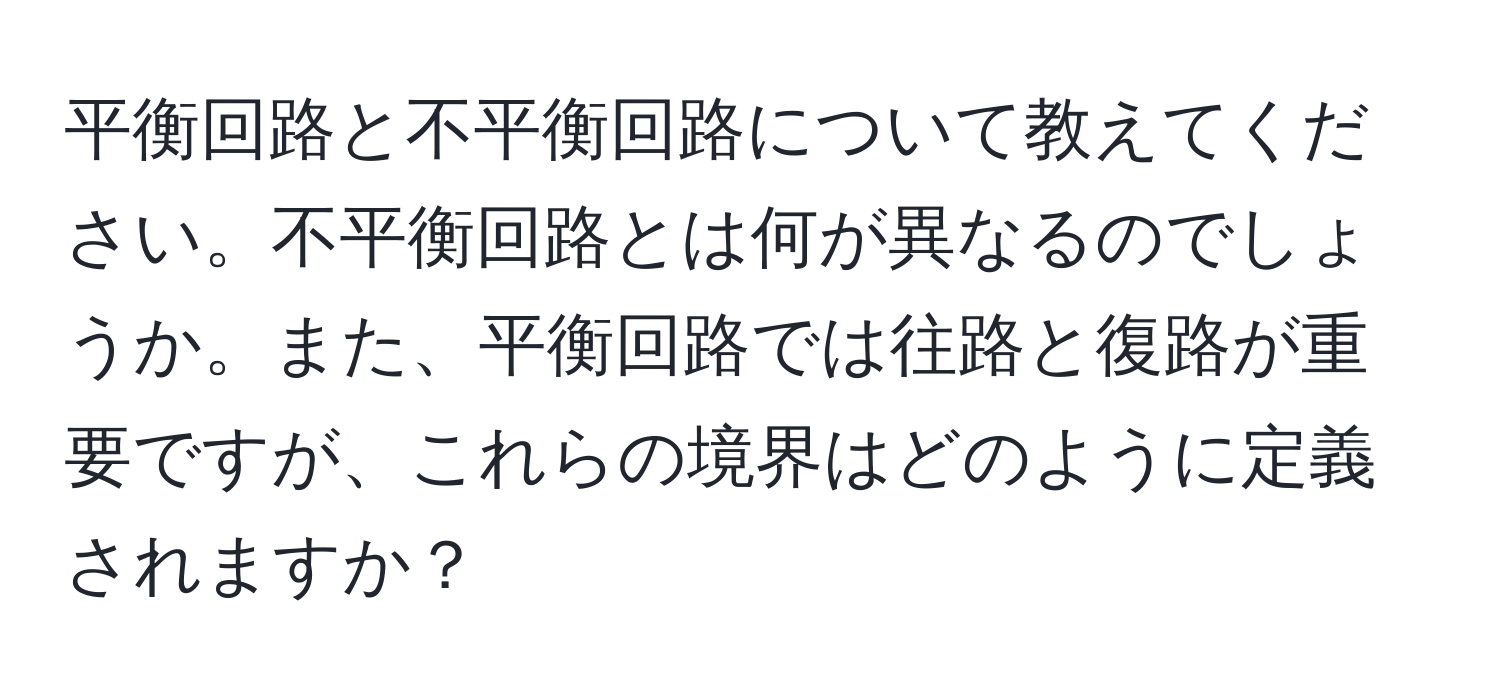 平衡回路と不平衡回路について教えてください。不平衡回路とは何が異なるのでしょうか。また、平衡回路では往路と復路が重要ですが、これらの境界はどのように定義されますか？