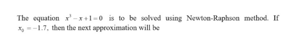 The equation x^3-x+1=0 is to be solved using Newton-Raphson method. If
x_0=-1.7 , then the next approximation will be