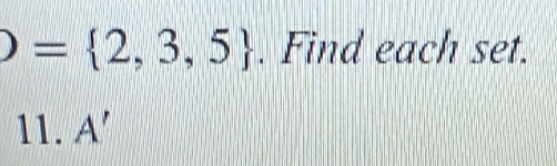 O= 2,3,5. Find each set. 
11. A'