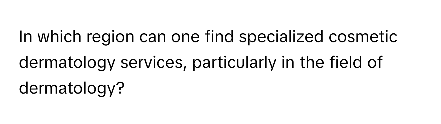 In which region can one find specialized cosmetic dermatology services, particularly in the field of dermatology?