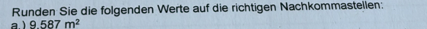Runden Sie die folgenden Werte auf die richtigen Nachkommastellen: 
a. ) 9.587m^2