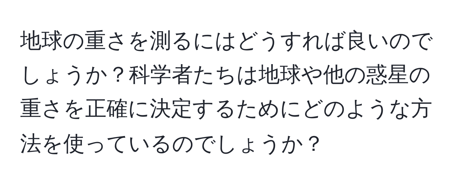 地球の重さを測るにはどうすれば良いのでしょうか？科学者たちは地球や他の惑星の重さを正確に決定するためにどのような方法を使っているのでしょうか？