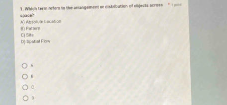 Which term refers to the arrangement or distribution of objects across 1 poinit
space?
A) Absolute Location
B) Pattern
C) Site
D) Spatial Flow
A
B
C
D