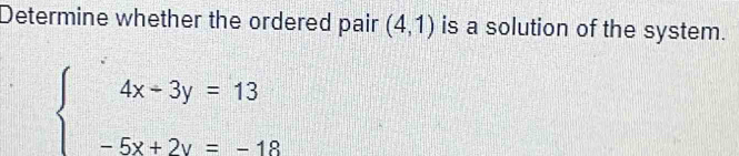 Determine whether the ordered pair (4,1) is a solution of the system.
beginarrayl 4x+3y=13 -5x+2y=-18endarray.