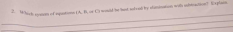 Which system of equations (A, B, or C) would be best solved by elimination with subtraction? Explain. 
_ 
_ 
_ 
_