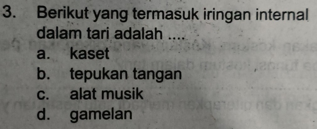 Berikut yang termasuk iringan internal
dalam tari adalah ....
a. kaset
b. tepukan tangan
c. alat musik
d. gamelan