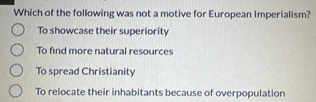 Which of the following was not a motive for European Imperialism?
To showcase their superiority
To find more natural resources
To spread Christianity
To relocate their inhabitants because of overpopulation