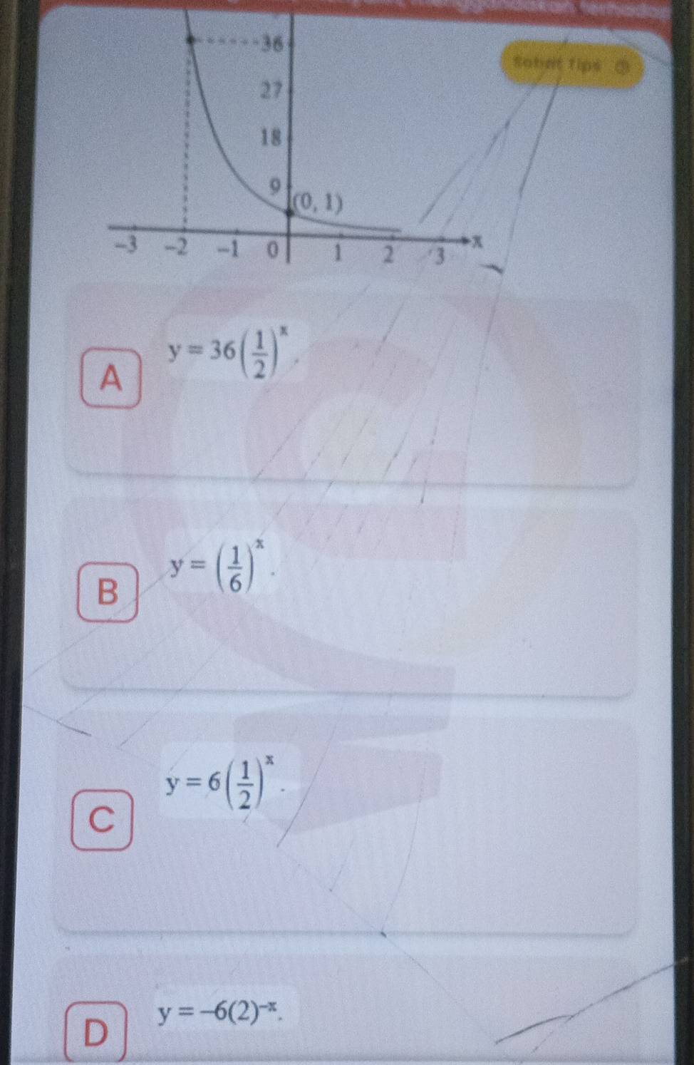 Sobrt tips
A y=36( 1/2 )^x,
B y=( 1/6 )^x.
y=6( 1/2 )^x.
C
D y=-6(2)^-x.