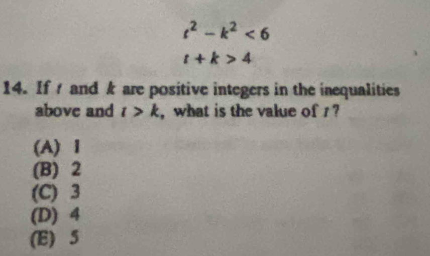 t^2-k^2<6</tex>
t+k>4
14. If and k are positive integers in the inequalities
above and t>k , what is the value of 1 ?
(A) Ⅰ
(B) 2
(C) 3
(D) 4
(E) 5