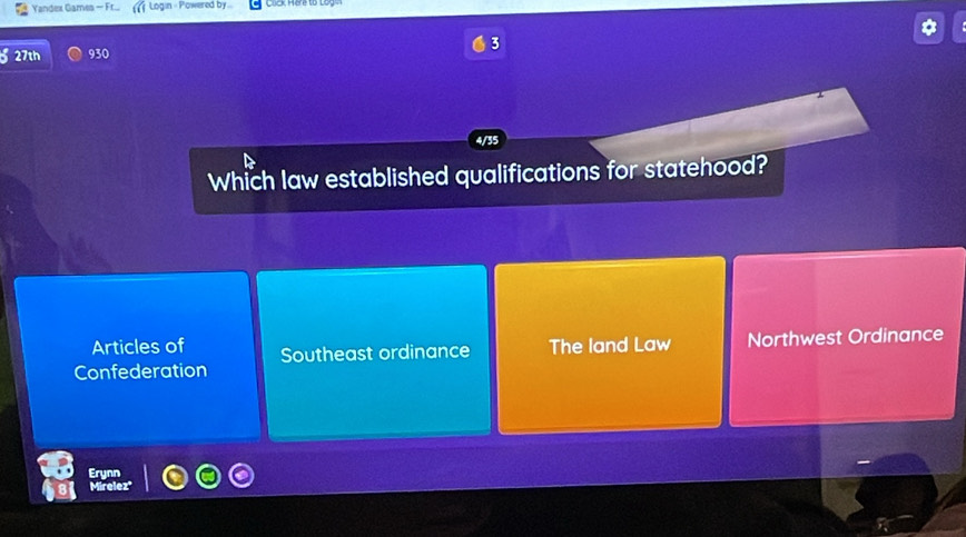 Yandex Games - Fr.. Login - Powered by ...
3
27th 930
4/35
Which law established qualifications for statehood?
Articles of
Confederation Southeast ordinance The land Law Northwest Ordinance
Erynn