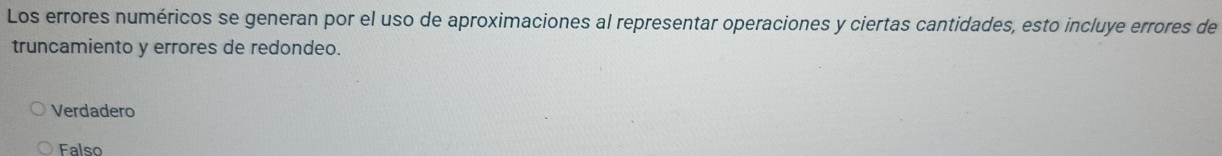 Los errores numéricos se generan por el uso de aproximaciones al representar operaciones y ciertas cantidades, esto incluye errores de
truncamiento y errores de redondeo.
Verdadero
Falso