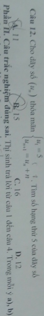 Cho dãy số (u_n) thỏa mãn beginarrayl u_1=5 u_n+1=u_n+nendarray.. Tìm số hạng thứ 5 của dãy số
A. 11 B. 15 C. 16 D. 12
Phần I. Câu trắc nghiệm đúng sai. Thí sinh trả lời từ câu 1 đến câu 4. Trong mỗi ý a), b)