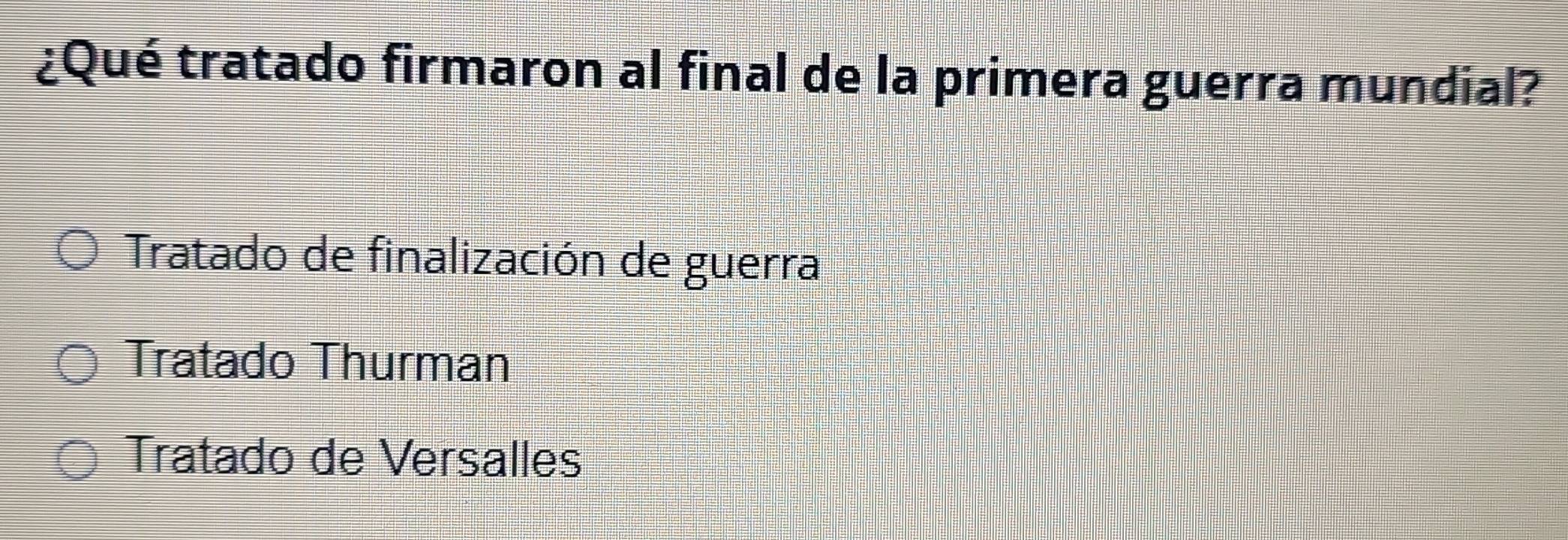 ¿Qué tratado firmaron al final de la primera guerra mundial?
Tratado de finalización de guerra
Tratado Thurman
Tratado de Versalles