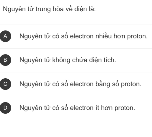 Nguyên tử trung hòa về điện là:
A Nguyên tử có số electron nhiều hơn proton.
B Nguyên tử không chứa điện tích.
Nguyên tử có số electron bằng số proton.
D Nguyên tử có số electron ít hơn proton.