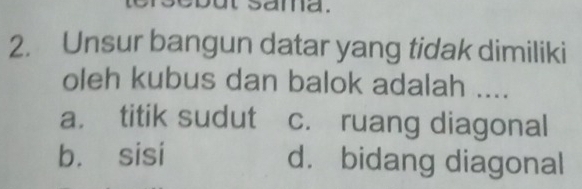 sama.
2. Unsur bangun datar yang tidak dimiliki
oleh kubus dan balok adalah ....
a. titik sudut c. ruang diagonal
b. sisi d. bidang diagonal