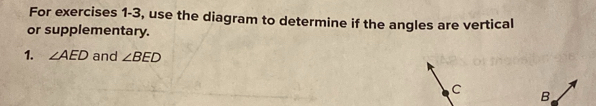 For exercises 1-3, use the diagram to determine if the angles are vertical 
or supplementary. 
1. ∠ AED and ∠ BED
C
B