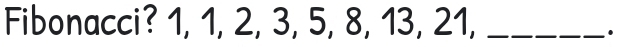 Fibonacci? 1, 1, 2, 3, 5, 8, 13, 21,_ 
.