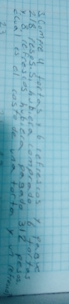 Compre y fortas y b refrescos y pove
2/8 peses. S, hubera comprade b fortas 
y 8, refrescos hubiea pagade 312 pesas 
cloal is el costo de vna torto y in refrond 
13