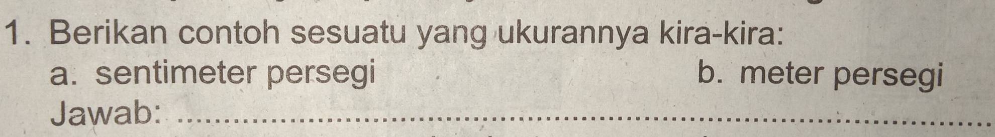 Berikan contoh sesuatu yang ukurannya kira-kira: 
a. sentimeter persegi b. meter persegi 
Jawab:_ 
_