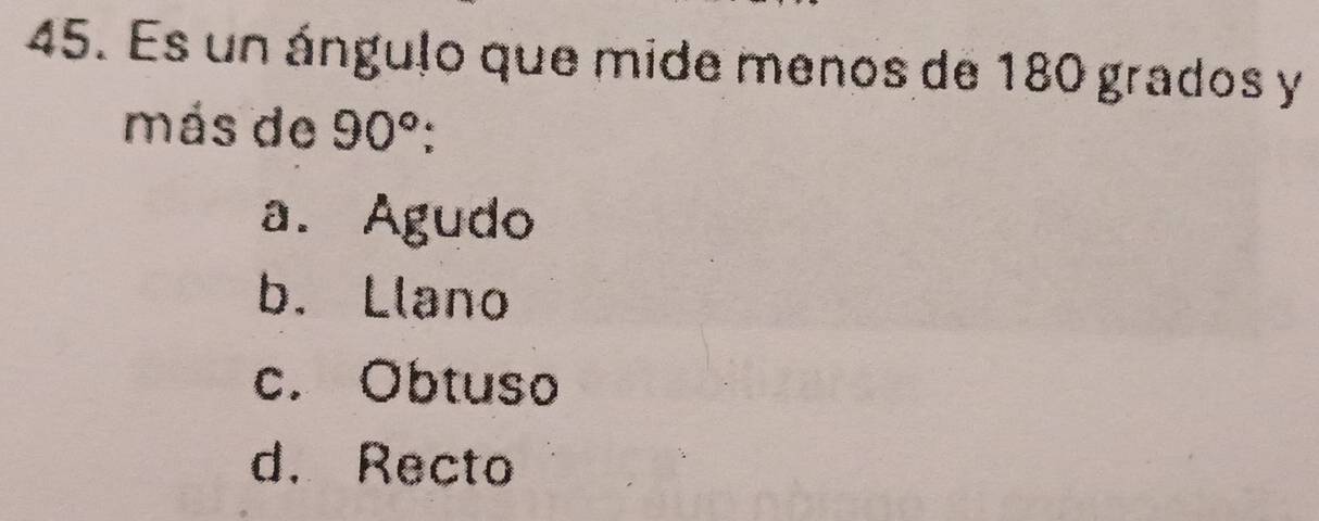 Es un ángulo que mide menos de 180 grados y 
más de 90°; 
a. Agudo 
b. Llano 
c. Obtuso 
d. Recto