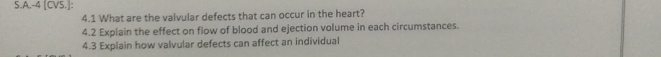 4 [CVS.]: 
4.1 What are the valvular defects that can occur in the heart? 
4.2 Explain the effect on flow of blood and ejection volume in each circumstances. 
4.3 Explain how valvular defects can affect an individual