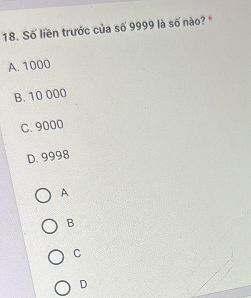 Số liền trước của số 9999 là số nào? *
A. 1000
B. 10 000
C. 9000
D. 9998
A
B
C
D