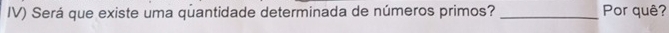 IV) Será que existe uma quantidade determinada de números primos? _Por quê?