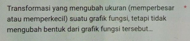 Transformasi yang mengubah ukuran (memperbesar * 
atau memperkecil) suatu grafık fungsi, tetapi tidak 
mengubah bentuk dari grafık fungsi tersebut...