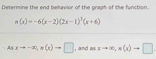 Determine the end behavior of the graph of the function.
n(x)=-6(x-2)(2x-1)^3(x+6)
As xto -∈fty , n(x) □ , and as xto ∈fty , n(x)to □.