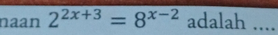 naan 2^(2x+3)=8^(x-2) adalah_