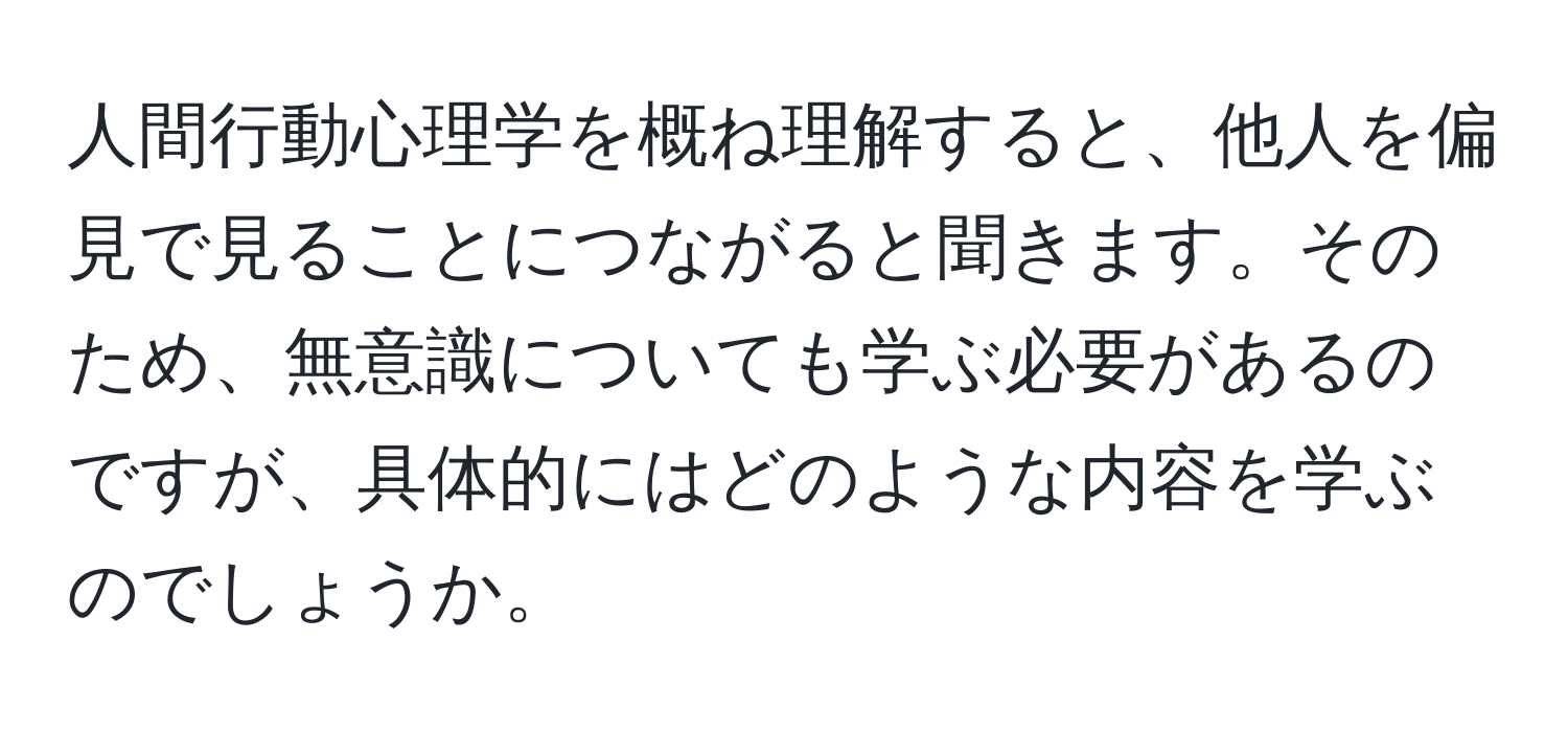 人間行動心理学を概ね理解すると、他人を偏見で見ることにつながると聞きます。そのため、無意識についても学ぶ必要があるのですが、具体的にはどのような内容を学ぶのでしょうか。