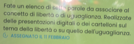 Fate un elenco di sette parole da associare al 
concetto di libertà o di uguaglianza. Realizzate 
delle presentazioni digitali o dei cartelloni sul 
tema della libertà o su quello dell'uguaglianza. 
④ ASSEGNATO IL 11 FEBBRAIO