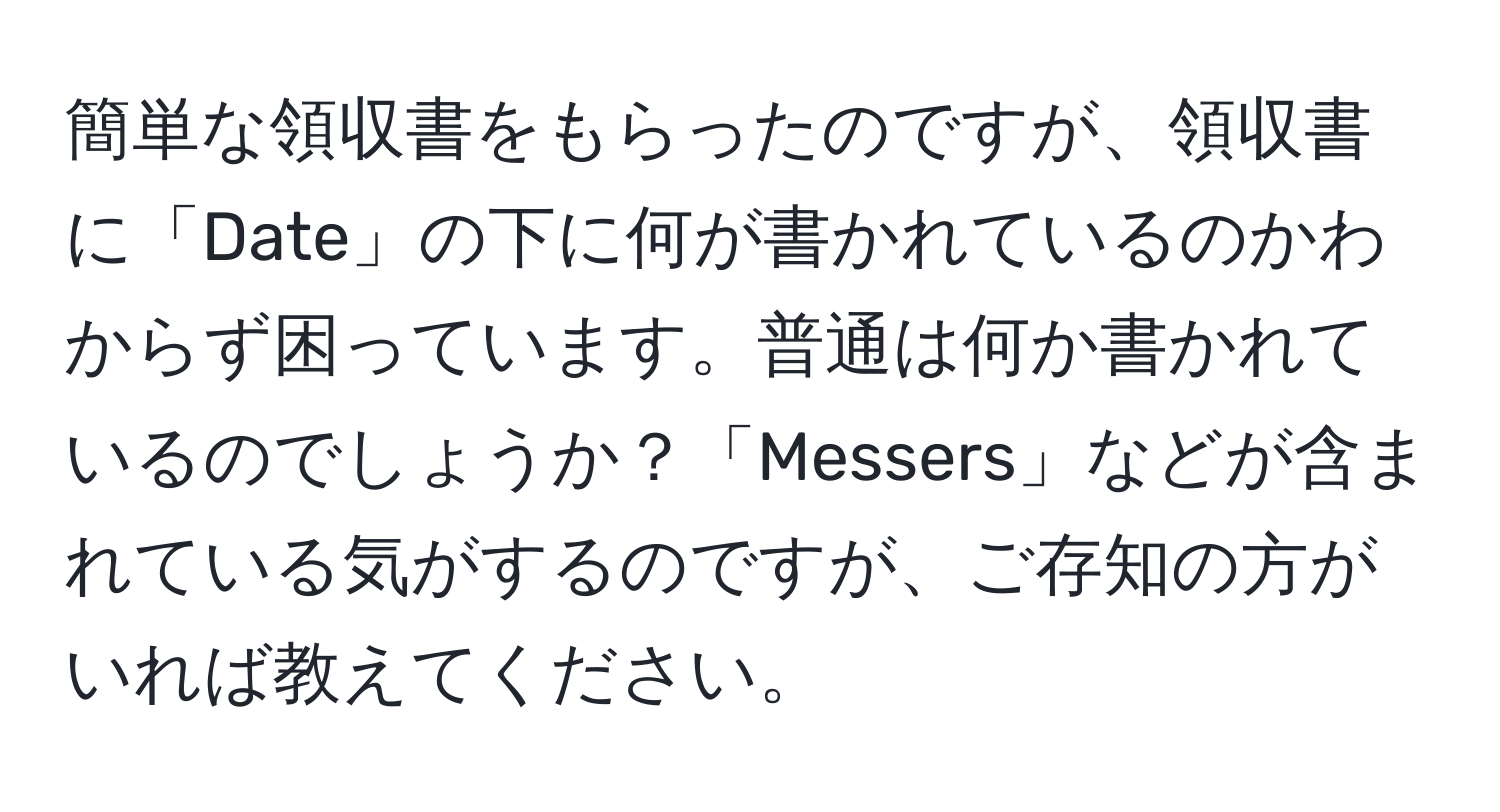 簡単な領収書をもらったのですが、領収書に「Date」の下に何が書かれているのかわからず困っています。普通は何か書かれているのでしょうか？「Messers」などが含まれている気がするのですが、ご存知の方がいれば教えてください。