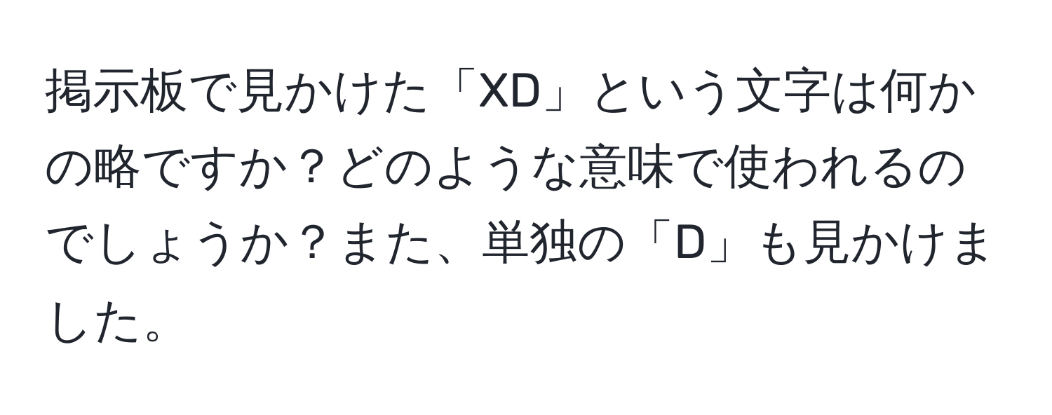 掲示板で見かけた「XD」という文字は何かの略ですか？どのような意味で使われるのでしょうか？また、単独の「D」も見かけました。