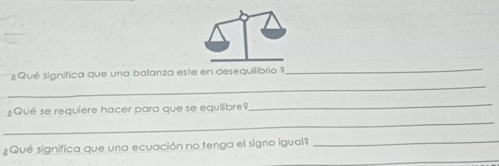 ¿Qué significa que una balanza este en desequilibrio ? 
_ 
_ 
¿Qué se requiere hacer para que se equilibre? 
_ 
¿Qué significa que una ecuación no tenga el signo igual?_ 
_