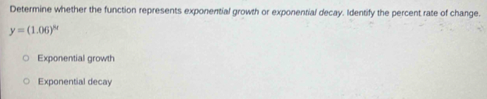 Determine whether the function represents exponential growth or exponential decay. Identify the percent rate of change.
y=(1.06)^8t
Exponential growth
Exponential decay