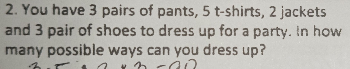 You have 3 pairs of pants, 5 t-shirts, 2 jackets 
and 3 pair of shoes to dress up for a party. In how 
many possible ways can you dress up?