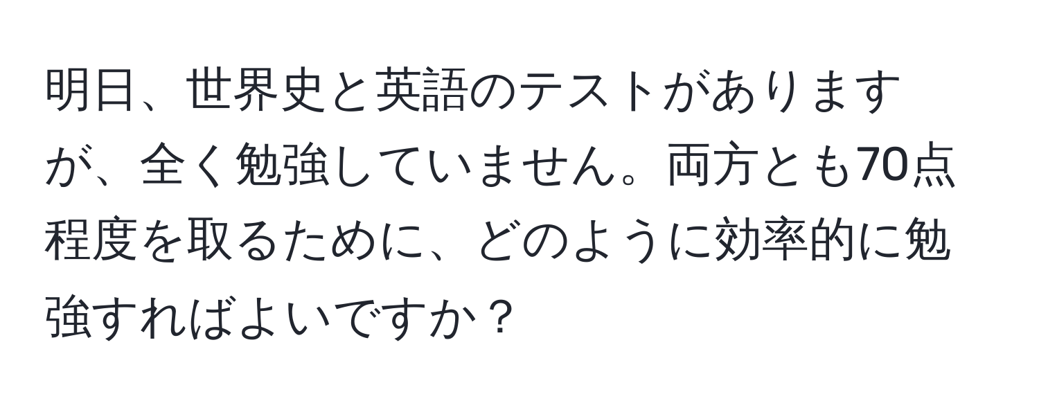 明日、世界史と英語のテストがありますが、全く勉強していません。両方とも70点程度を取るために、どのように効率的に勉強すればよいですか？