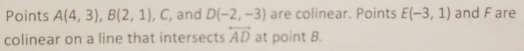 Points A(4,3), B(2,1) , C, and D(-2,-3) are colinear. Points E(-3,1) and F are 
colinear on a line that intersects overleftrightarrow AD at point B.