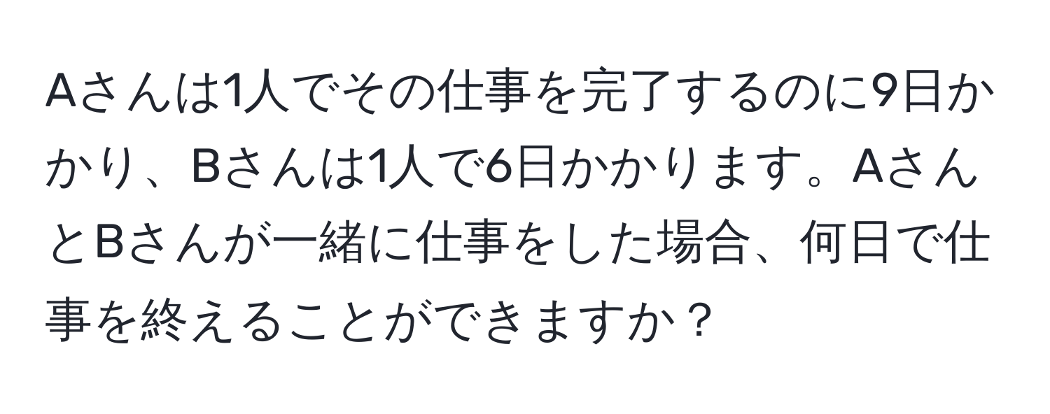 Aさんは1人でその仕事を完了するのに9日かかり、Bさんは1人で6日かかります。AさんとBさんが一緒に仕事をした場合、何日で仕事を終えることができますか？