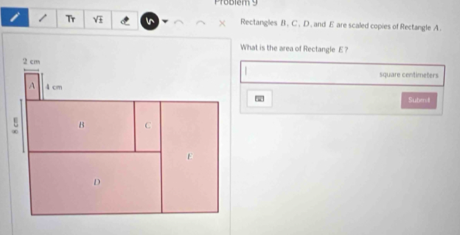 Problém 9 
1 Tr Rectangles B , C, D , and E are scaled copies of Rectangle A. 
What is the area of Rectangle E ?
square centimeters
Submil