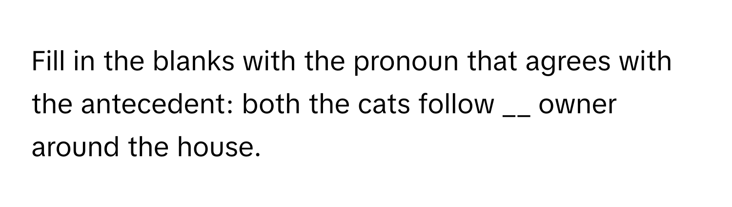 Fill in the blanks with the pronoun that agrees with the antecedent: both the cats follow __ owner around the house.