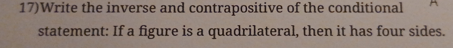 17)Write the inverse and contrapositive of the conditional A 
statement: If a figure is a quadrilateral, then it has four sides.